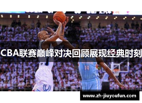 CBA联赛巅峰对决回顾展现经典时刻 CBA联赛巅峰对决回顾展现经典时刻