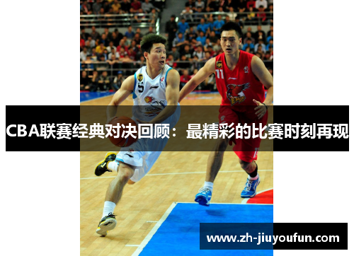 CBA联赛经典对决回顾:最精彩的比赛时刻再现 CBA联赛经典对决回顾:最精彩的比赛时刻再现