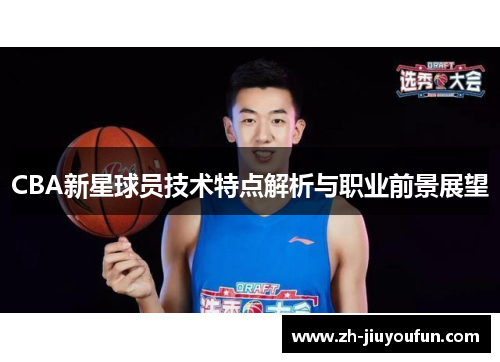 CBA新星球员技术特点解析与职业前景展望 CBA新星球员技术特点解析与职业前景展望