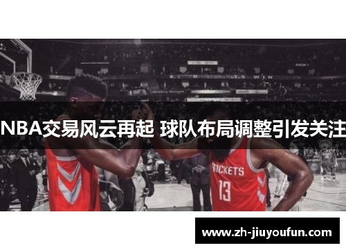 NBA交易风云再起 球队布局调整引发关注 NBA交易风云再起 球队布局调整引发关注