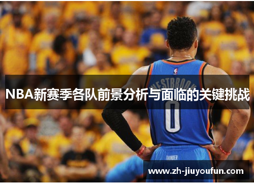 NBA新赛季各队前景分析与面临的关键挑战 NBA新赛季各队前景分析与面临的关键挑战