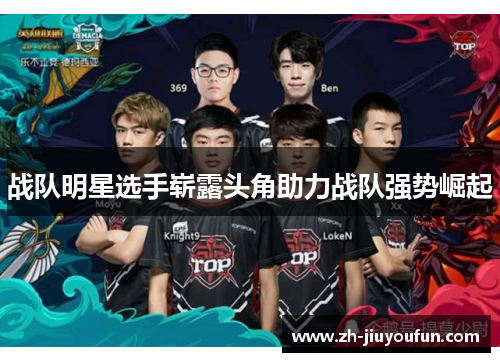 战队明星选手崭露头角助力战队强势崛起 战队明星选手崭露头角助力战队强势崛起