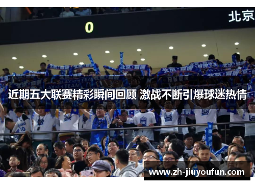 近期五大联赛精彩瞬间回顾 激战不断引爆球迷热情 近期五大联赛精彩瞬间回顾 激战不断引爆球迷热情