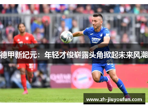 德甲新纪元:年轻才俊崭露头角掀起未来风潮 德甲新纪元:年轻才俊崭露头角掀起未来风潮