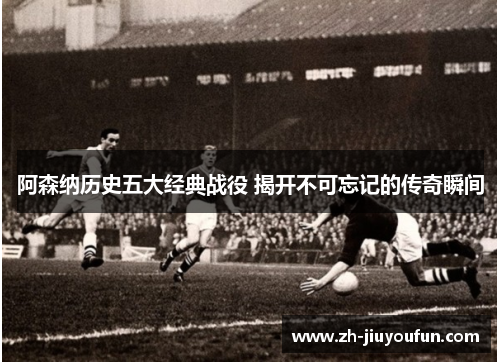 阿森纳历史五大经典战役 揭开不可忘记的传奇瞬间 阿森纳历史五大经典战役 揭开不可忘记的传奇瞬间