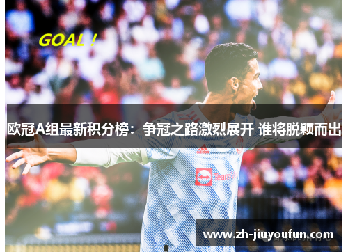 欧冠A组最新积分榜:争冠之路激烈展开 谁将脱颖而出 欧冠A组最新积分榜:争冠之路激烈展开 谁将脱颖而出