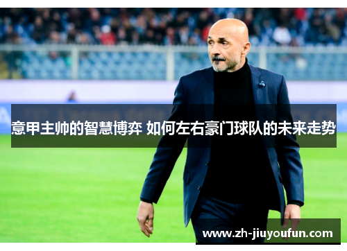 意甲主帅的智慧博弈 如何左右豪门球队的未来走势 意甲主帅的智慧博弈 如何左右豪门球队的未来走势