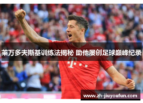 莱万多夫斯基训练法揭秘 助他屡创足球巅峰纪录 莱万多夫斯基训练法揭秘 助他屡创足球巅峰纪录
