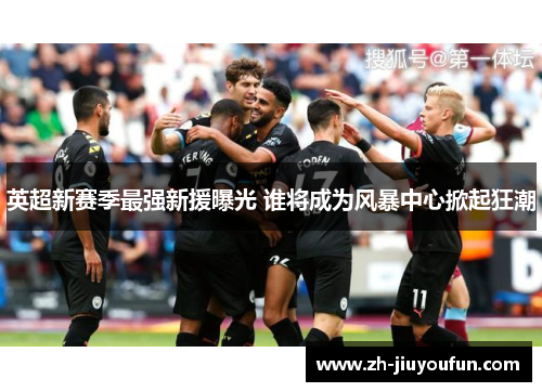 英超新赛季最强新援曝光 谁将成为风暴中心掀起狂潮 英超新赛季最强新援曝光 谁将成为风暴中心掀起狂潮