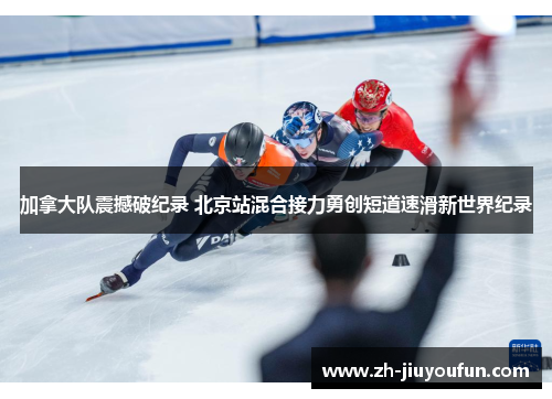 加拿大队震撼破纪录 北京站混合接力勇创短道速滑新世界纪录 加拿大队震撼破纪录 北京站混合接力勇创短道速滑新世界纪录