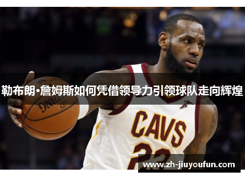 勒布朗·詹姆斯如何凭借领导力引领球队走向辉煌 勒布朗·詹姆斯如何凭借领导力引领球队走向辉煌