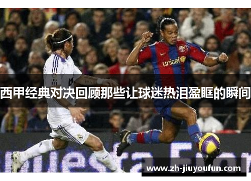 西甲经典对决回顾那些让球迷热泪盈眶的瞬间 西甲经典对决回顾那些让球迷热泪盈眶的瞬间