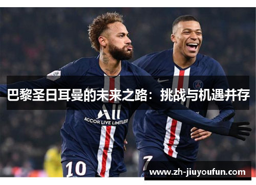 巴黎圣日耳曼的未来之路:挑战与机遇并存 巴黎圣日耳曼的未来之路:挑战与机遇并存
