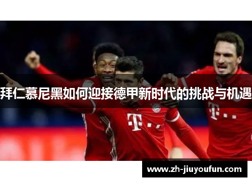 拜仁慕尼黑如何迎接德甲新时代的挑战与机遇 拜仁慕尼黑如何迎接德甲新时代的挑战与机遇