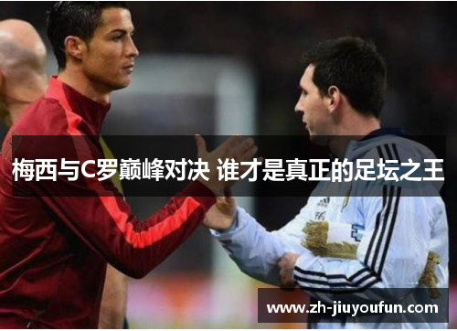 梅西与C罗巅峰对决 谁才是真正的足坛之王 梅西与C罗巅峰对决 谁才是真正的足坛之王