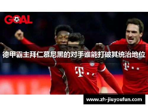 德甲霸主拜仁慕尼黑的对手谁能打破其统治地位 德甲霸主拜仁慕尼黑的对手谁能打破其统治地位