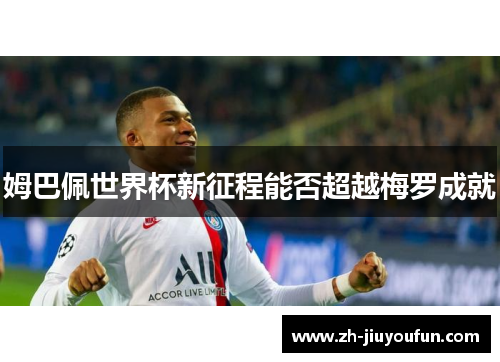 姆巴佩世界杯新征程能否超越梅罗成就 姆巴佩世界杯新征程能否超越梅罗成就
