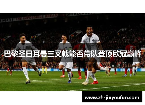 巴黎圣日耳曼三叉戟能否带队登顶欧冠巅峰