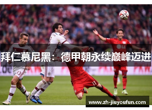 拜仁慕尼黑:德甲朝永续巅峰迈进 拜仁慕尼黑:德甲朝永续巅峰迈进