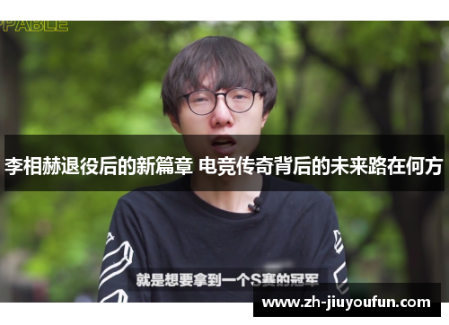 李相赫退役后的新篇章 电竞传奇背后的未来路在何方 李相赫退役后的新篇章 电竞传奇背后的未来路在何方