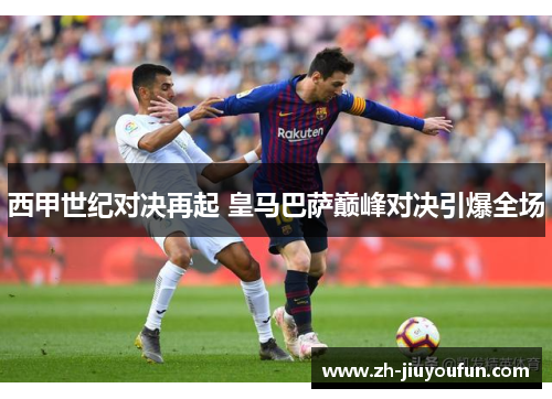 西甲世纪对决再起 皇马巴萨巅峰对决引爆全场 西甲世纪对决再起 皇马巴萨巅峰对决引爆全场