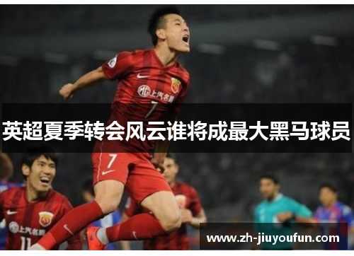 英超夏季转会风云谁将成最大黑马球员 英超夏季转会风云谁将成最大黑马球员