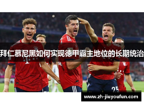 拜仁慕尼黑如何实现德甲霸主地位的长期统治 拜仁慕尼黑如何实现德甲霸主地位的长期统治