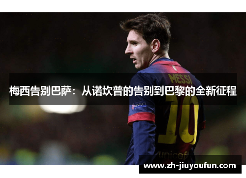 梅西告别巴萨:从诺坎普的告别到巴黎的全新征程 梅西告别巴萨:从诺坎普的告别到巴黎的全新征程