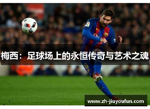梅西:足球场上的永恒传奇与艺术之魂 梅西:足球场上的永恒传奇与艺术之魂