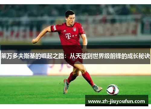 莱万多夫斯基的崛起之路:从天赋到世界级前锋的成长秘诀 莱万多夫斯基的崛起之路:从天赋到世界级前锋的成长秘诀