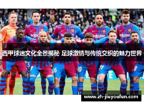 西甲球迷文化全景揭秘 足球激情与传统交织的魅力世界 西甲球迷文化全景揭秘 足球激情与传统交织的魅力世界