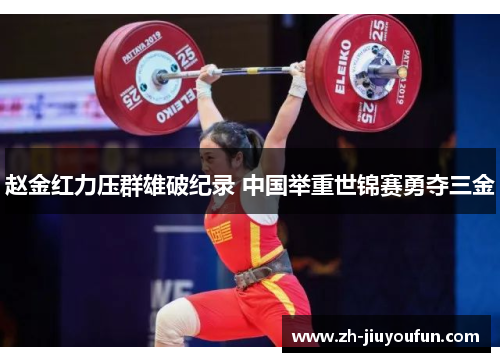 赵金红力压群雄破纪录 中国举重世锦赛勇夺三金 赵金红力压群雄破纪录 中国举重世锦赛勇夺三金