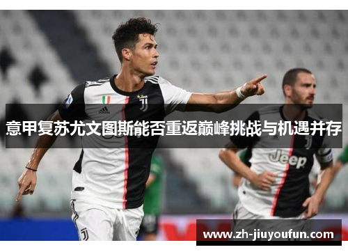 意甲复苏尤文图斯能否重返巅峰挑战与机遇并存 意甲复苏尤文图斯能否重返巅峰挑战与机遇并存