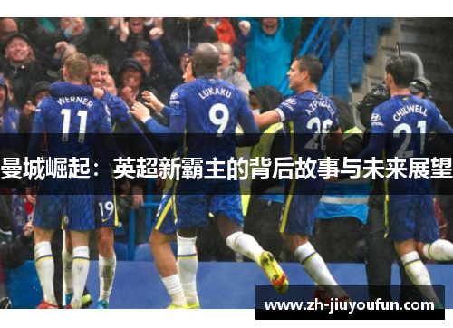 曼城崛起:英超新霸主的背后故事与未来展望 曼城崛起:英超新霸主的背后故事与未来展望