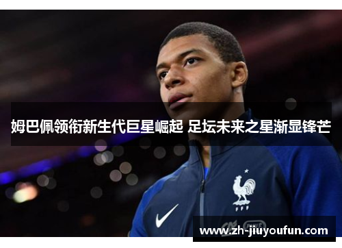 姆巴佩领衔新生代巨星崛起 足坛未来之星渐显锋芒 姆巴佩领衔新生代巨星崛起 足坛未来之星渐显锋芒