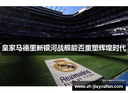 皇家马德里新银河战舰能否重塑辉煌时代 皇家马德里新银河战舰能否重塑辉煌时代