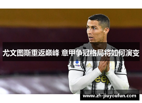 尤文图斯重返巅峰 意甲争冠格局将如何演变 尤文图斯重返巅峰 意甲争冠格局将如何演变