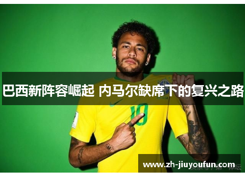 巴西新阵容崛起 内马尔缺席下的复兴之路 巴西新阵容崛起 内马尔缺席下的复兴之路