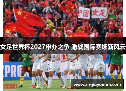 女足世界杯2027申办之争 激战国际赛场新风云 女足世界杯2027申办之争 激战国际赛场新风云