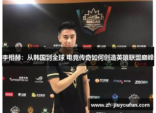 李相赫:从韩国到全球 电竞传奇如何创造英雄联盟巅峰 李相赫:从韩国到全球 电竞传奇如何创造英雄联盟巅峰
