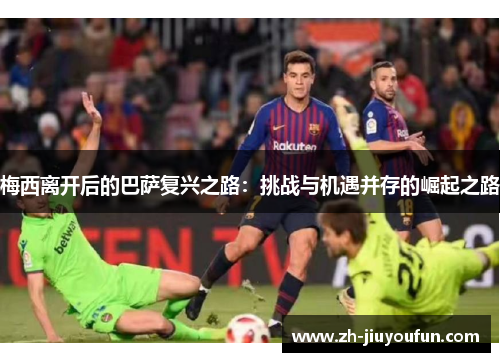梅西离开后的巴萨复兴之路:挑战与机遇并存的崛起之路 梅西离开后的巴萨复兴之路:挑战与机遇并存的崛起之路