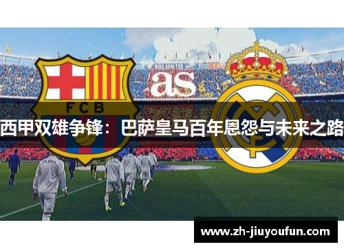 西甲双雄争锋:巴萨皇马百年恩怨与未来之路 西甲双雄争锋:巴萨皇马百年恩怨与未来之路