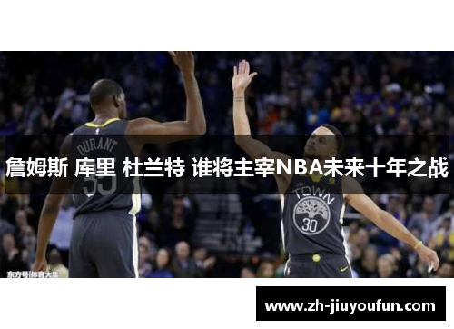 詹姆斯 库里 杜兰特 谁将主宰NBA未来十年之战 詹姆斯 库里 杜兰特 谁将主宰NBA未来十年之战