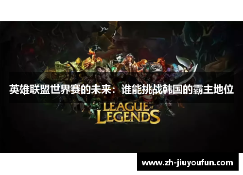 英雄联盟世界赛的未来:谁能挑战韩国的霸主地位 英雄联盟世界赛的未来:谁能挑战韩国的霸主地位