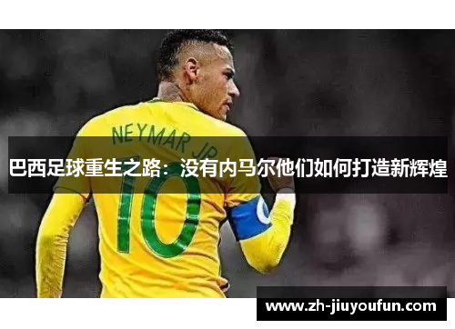 巴西足球重生之路:没有内马尔他们如何打造新辉煌 巴西足球重生之路:没有内马尔他们如何打造新辉煌