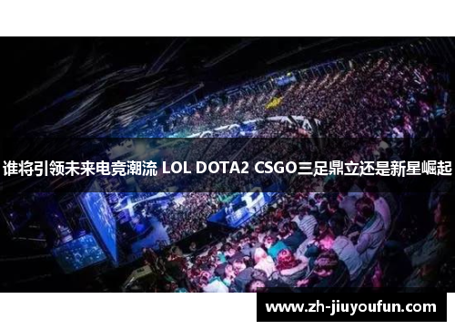 谁将引领未来电竞潮流 LOL DOTA2 CSGO三足鼎立还是新星崛起 谁将引领未来电竞潮流 LOL DOTA2 CSGO三足鼎立还是新星崛起