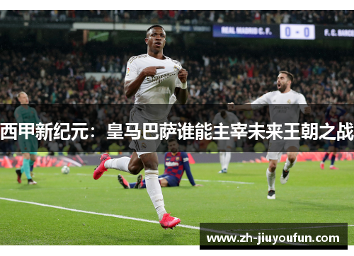 西甲新纪元:皇马巴萨谁能主宰未来王朝之战 西甲新纪元:皇马巴萨谁能主宰未来王朝之战