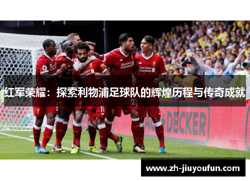 红军荣耀:探索利物浦足球队的辉煌历程与传奇成就 红军荣耀:探索利物浦足球队的辉煌历程与传奇成就