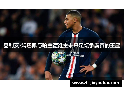 基利安·姆巴佩与哈兰德谁主未来足坛争霸赛的王座 基利安·姆巴佩与哈兰德谁主未来足坛争霸赛的王座