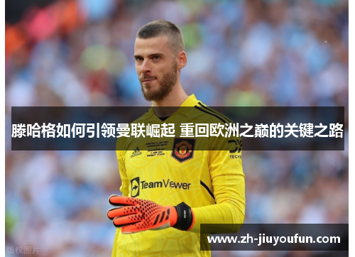 滕哈格如何引领曼联崛起 重回欧洲之巅的关键之路 滕哈格如何引领曼联崛起 重回欧洲之巅的关键之路